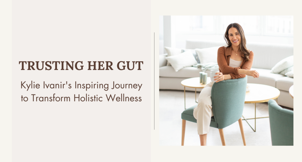 Trusting Her Gut: Kylie Ivanir's Inspiring Journey to Transform Holistic Wellness
